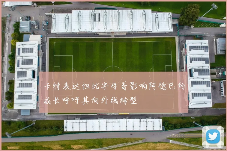 卡特表达担忧字母哥影响阿德巴约成长呼吁其向外线转型