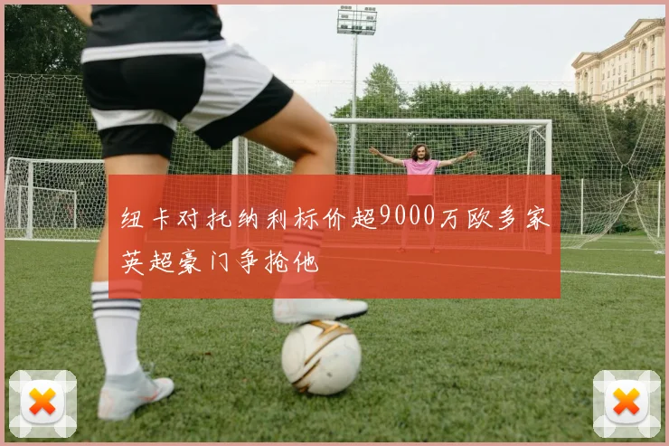 纽卡对托纳利标价超9000万欧多家英超豪门争抢他