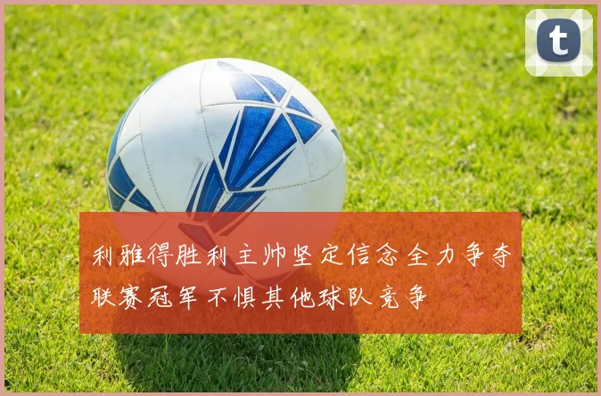 利雅得胜利主帅坚定信念全力争夺联赛冠军不惧其他球队竞争
