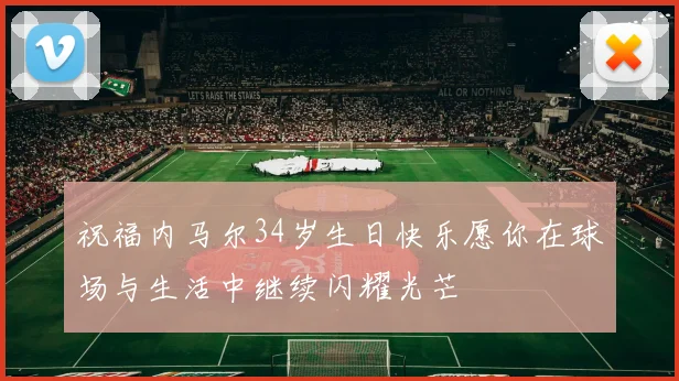祝福内马尔34岁生日快乐愿你在球场与生活中继续闪耀光芒