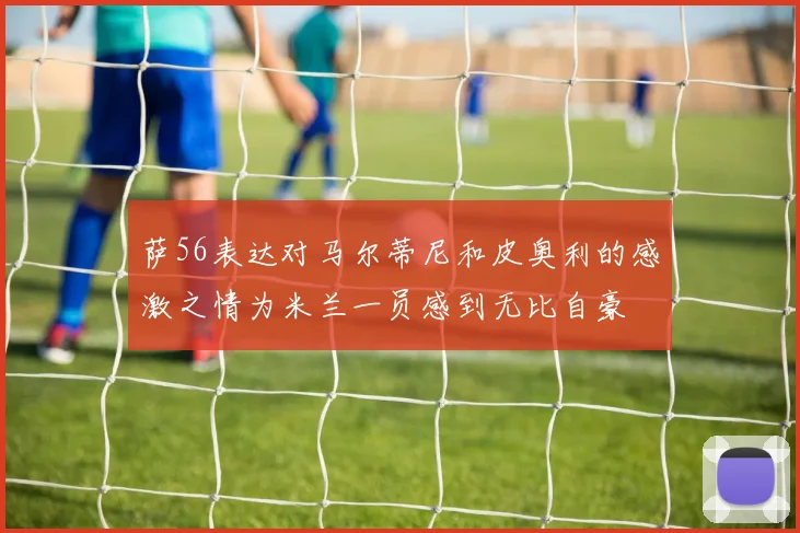 萨56表达对马尔蒂尼和皮奥利的感激之情为米兰一员感到无比自豪