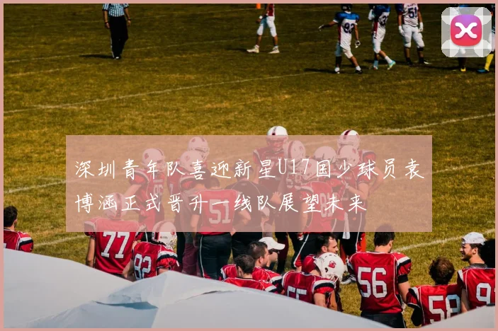 深圳青年队喜迎新星U17国少球员袁博涵正式晋升一线队展望未来