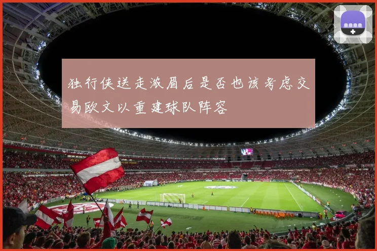 独行侠送走浓眉后是否也该考虑交易欧文以重建球队阵容