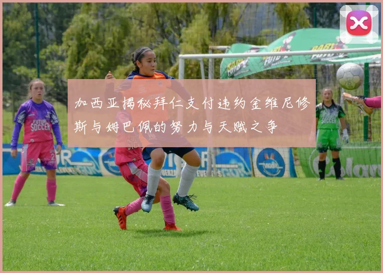 加西亚揭秘拜仁支付违约金维尼修斯与姆巴佩的努力与天赋之争