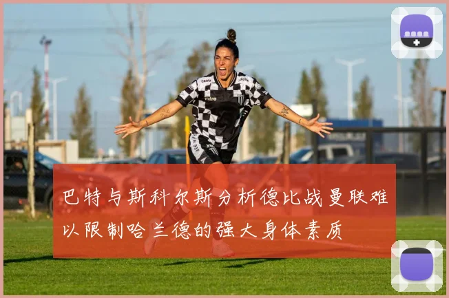 巴特与斯科尔斯分析德比战曼联难以限制哈兰德的强大身体素质