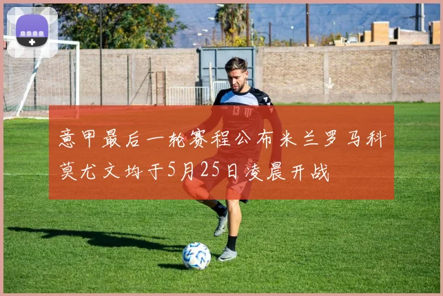意甲最后一轮赛程公布米兰罗马科莫尤文均于5月25日凌晨开战