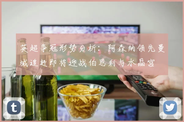 英超争冠形势分析：阿森纳领先曼城追赶即将迎战伯恩利与水晶宫