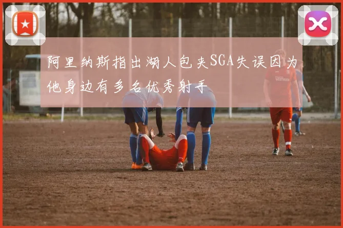 阿里纳斯指出湖人包夹SGA失误因为他身边有多名优秀射手
