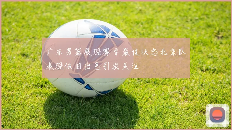 广东男篮展现赛季最佳状态北京队表现依旧出色引发关注