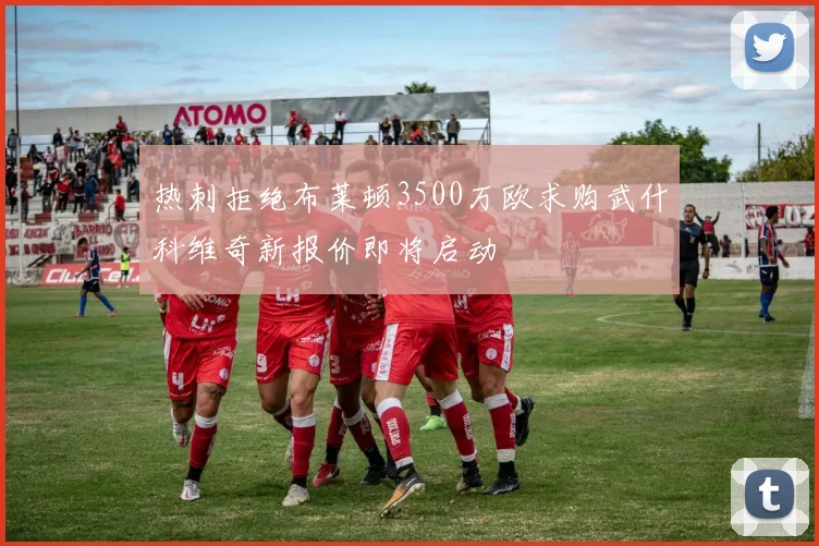 热刺拒绝布莱顿3500万欧求购武什科维奇新报价即将启动