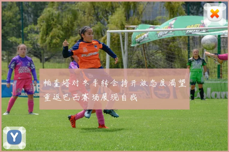 帕奎塔对冬季转会持开放态度渴望重返巴西赛场展现自我