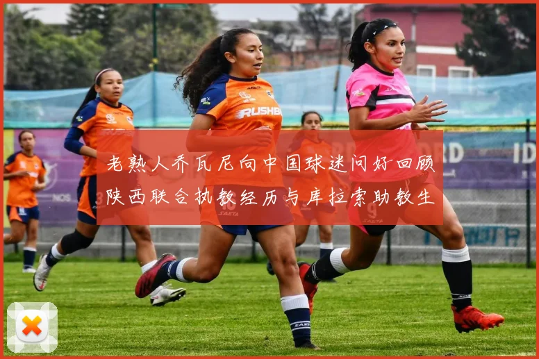 老熟人乔瓦尼向中国球迷问好回顾陕西联合执教经历与库拉索助教生活