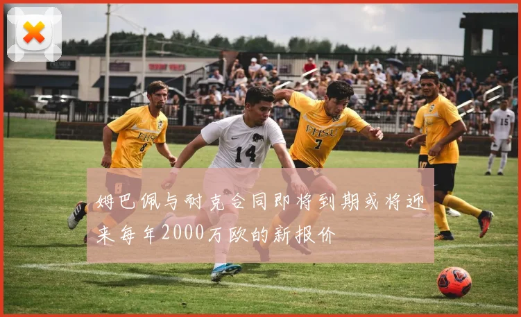 姆巴佩与耐克合同即将到期或将迎来每年2000万欧的新报价