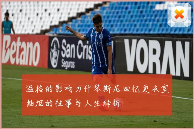 温格的影响力什琴斯尼回忆更衣室抽烟的往事与人生转折