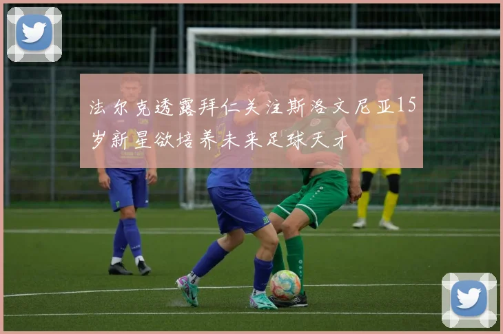 法尔克透露拜仁关注斯洛文尼亚15岁新星欲培养未来足球天才