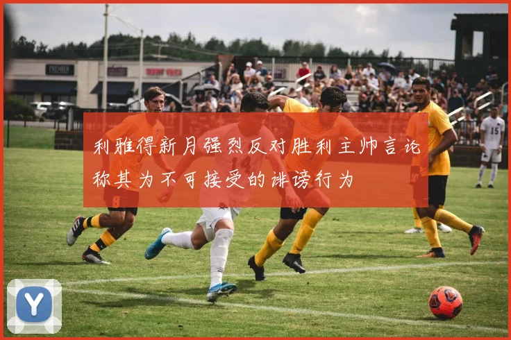 利雅得新月强烈反对胜利主帅言论称其为不可接受的诽谤行为