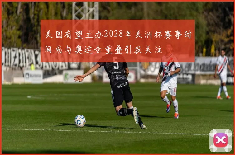 美国有望主办2028年美洲杯赛事时间或与奥运会重叠引发关注