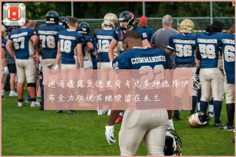 迪马透露莫德里奇考虑多种选择伊布全力劝说其继续留在米兰