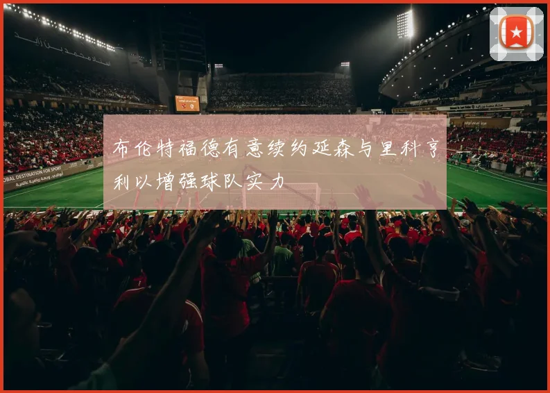 布伦特福德有意续约延森与里科亨利以增强球队实力