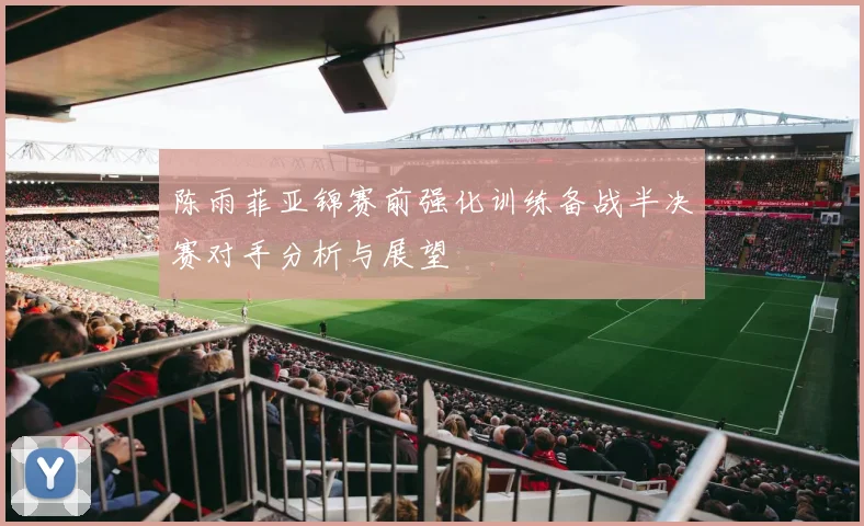 陈雨菲亚锦赛前强化训练备战半决赛对手分析与展望