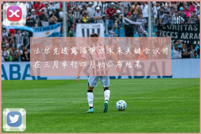 法尔克透露诺伊尔未来关键会议将在三月举行四月初公布结果