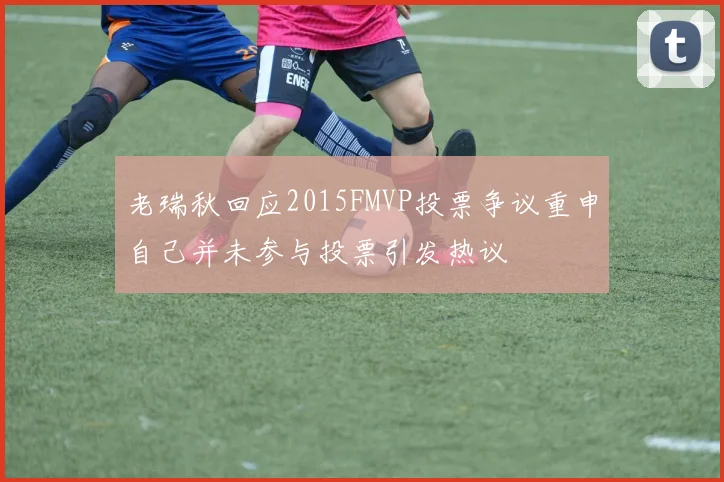 老瑞秋回应2015FMVP投票争议重申自己并未参与投票引发热议