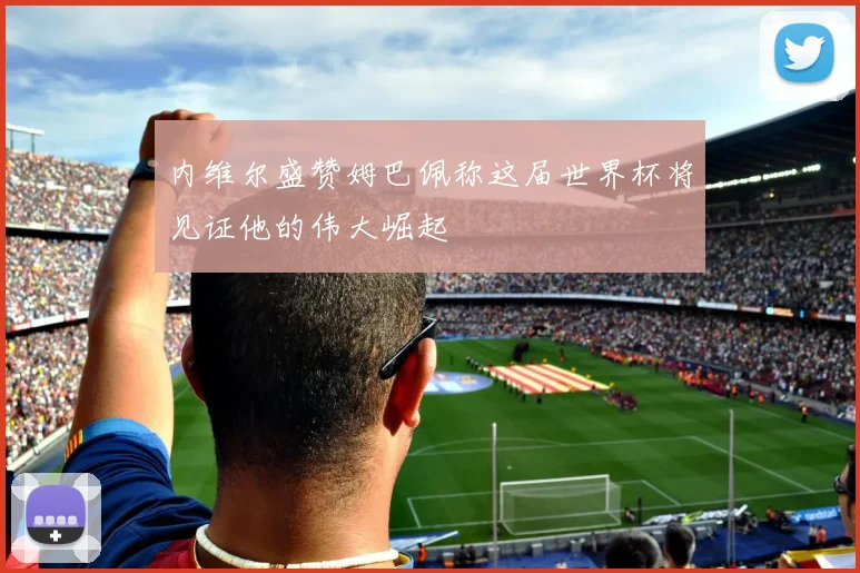 内维尔盛赞姆巴佩称这届世界杯将见证他的伟大崛起