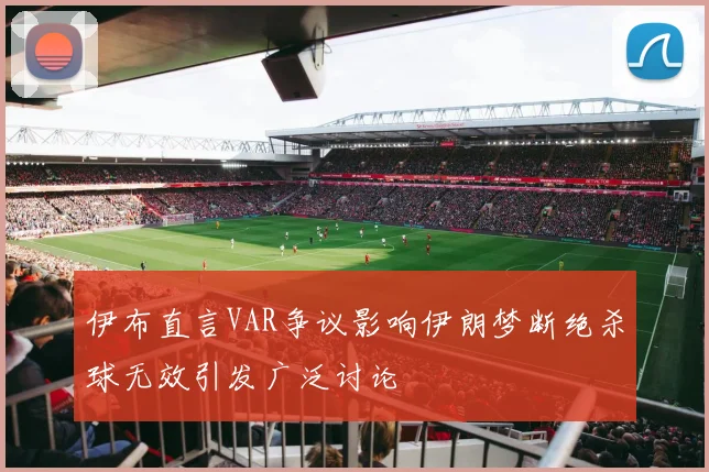 伊布直言VAR争议影响伊朗梦断绝杀球无效引发广泛讨论