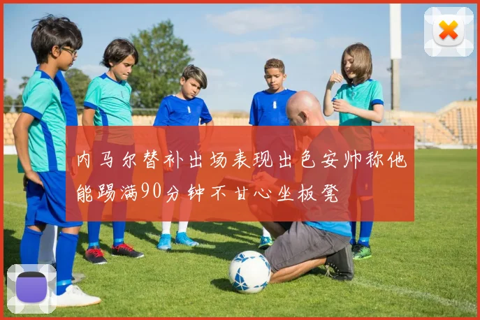 内马尔替补出场表现出色安帅称他能踢满90分钟不甘心坐板凳