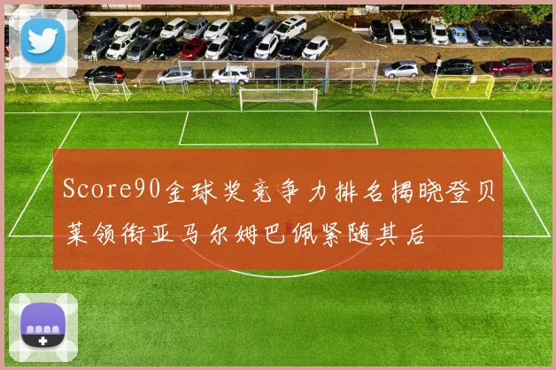 Score90金球奖竞争力排名揭晓登贝莱领衔亚马尔姆巴佩紧随其后