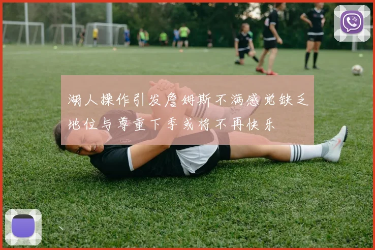 湖人操作引发詹姆斯不满感觉缺乏地位与尊重下季或将不再快乐